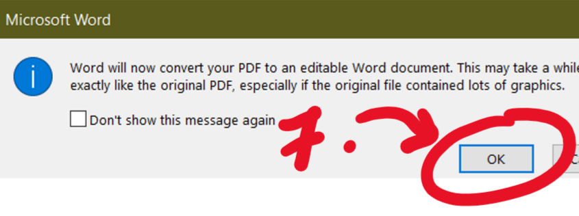 Microsoft Word Word will now convert your PDF to an editable Word document. This may take a whi11 exactly like the original PDF, especially if the original file contained lots Of graphics. Dont show this message again OK